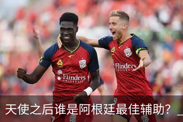 天使之后谁是阿根廷最佳辅助？ 劳塔罗小蜘蛛仿若轮回